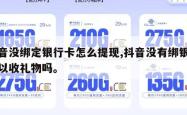 抖音没绑定银行卡怎么提现,抖音没有绑银行可以收礼物吗。