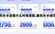 推荐办卡进度什么时候更新,推荐办卡成功率。