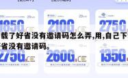 下载了好省没有邀请码怎么弄,用,自己下载好省没有邀请码。