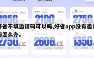 好省不填邀请码可以吗,好省app没有邀请码怎么办。