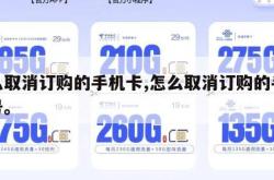怎么取消订购的手机卡,怎么取消订购的手机卡号。