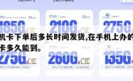 手机卡下单后多长时间发货,在手机上办的手机卡多久能到。