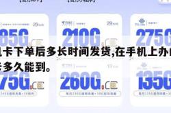 手机卡下单后多长时间发货,在手机上办的手机卡多久能到。