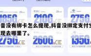 抖音没有绑卡怎么提现,抖音没绑定支付宝 提现去哪里了。