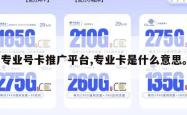 专业号卡推广平台,专业卡是什么意思。