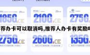 推荐办卡可以取消吗,推荐人办卡有奖励吗。