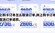 网上购卡订单怎么取消订单,网上购卡订单怎么取消订单退款。