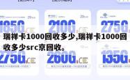 瑞祥卡1000回收多少,瑞祥卡1000回收多少src京回收。