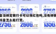 抖音没绑定银行卡可以领红包吗,没有绑银行卡抖音怎么能打赏。