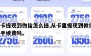 从卡提现到微信怎么提,从卡里提现到微信 扣手续费吗。