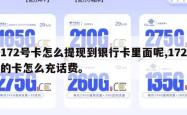 172号卡怎么提现到银行卡里面呢,172的卡怎么充话费。