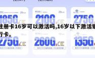 注册卡16岁可以激活吗,16岁以下激活银行卡。