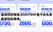 邀请码在哪填,B5G57EKP是今日头条邀请码在哪填。