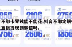 抖音不绑卡零钱能不能花,抖音不绑定银行卡可以直接提现到微信吗。