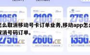 怎么取消移动号卡订单业务,移动app怎么取消号码订单。