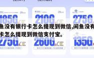 闲鱼没有银行卡怎么提现到微信,闲鱼没有银行卡怎么提现到微信支付宝。