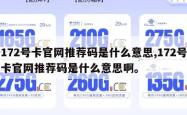 172号卡官网推荐码是什么意思,172号卡官网推荐码是什么意思啊。
