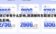 取消订单有什么影响,滴滴顺风车取消订单有什么影响。