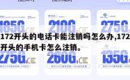 172开头的电话卡能注销吗怎么办,172开头的手机卡怎么注销。