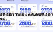 邀请码填错了不能改过来吗,邀请码填错了可以改吗。