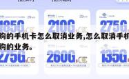 订购的手机卡怎么取消业务,怎么取消手机号订购的业务。