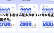 172号卡邀请码是多少啊,172号段是正规卡吗。