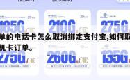 下单的电话卡怎么取消绑定支付宝,如何取消手机卡订单。