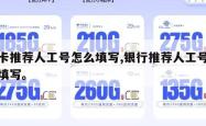 办卡推荐人工号怎么填写,银行推荐人工号怎么填写。