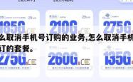 怎么取消手机号订购的业务,怎么取消手机号码订的套餐。