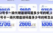 172号卡一级代理邀请码是多少号的呢,172号卡一级代理邀请码是多少号的呢怎么弄。