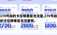 170号段的卡在哪里能充流量,170号段的卡在哪里能充流量呢。